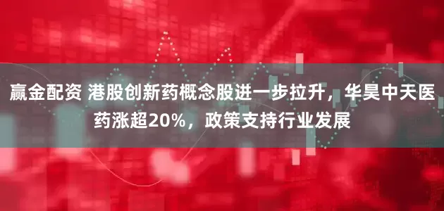 赢金配资 港股创新药概念股进一步拉升，华昊中天医药涨超20%，政策支持行业发展