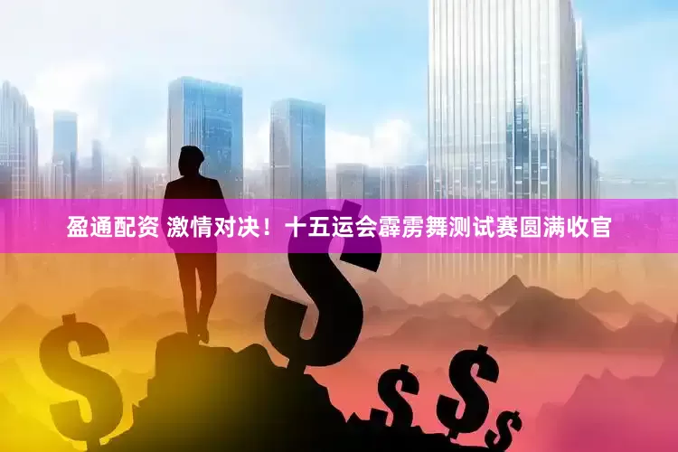 盈通配资 激情对决！十五运会霹雳舞测试赛圆满收官