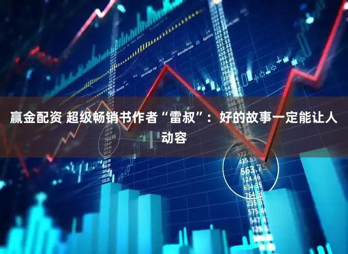 赢金配资 超级畅销书作者“雷叔”：好的故事一定能让人动容