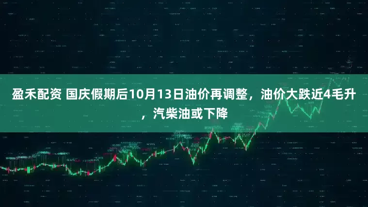 盈禾配资 国庆假期后10月13日油价再调整，油价大跌近4毛升，汽柴油或下降
