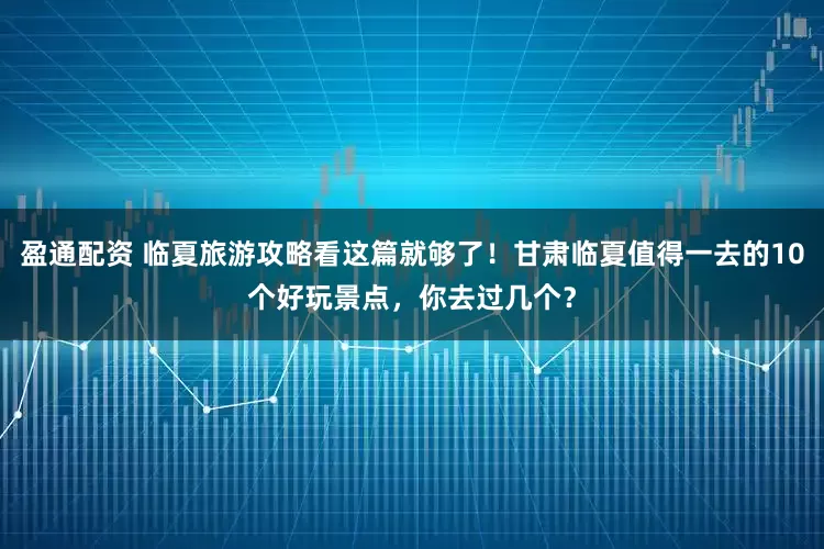 盈通配资 临夏旅游攻略看这篇就够了！甘肃临夏值得一去的10个好玩景点，你去过几个？