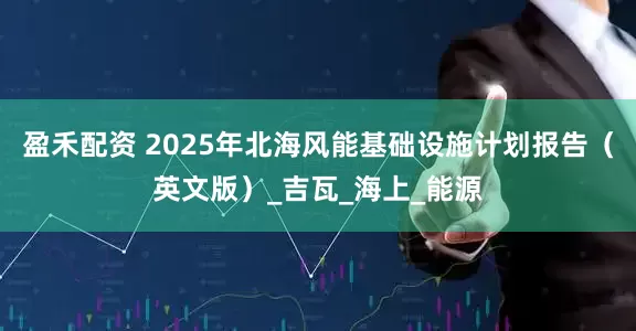 盈禾配资 2025年北海风能基础设施计划报告（英文版）_吉瓦_海上_能源