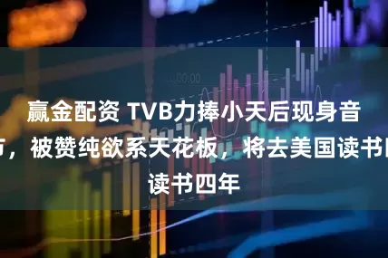 赢金配资 TVB力捧小天后现身音乐节，被赞纯欲系天花板，将去美国读书四年