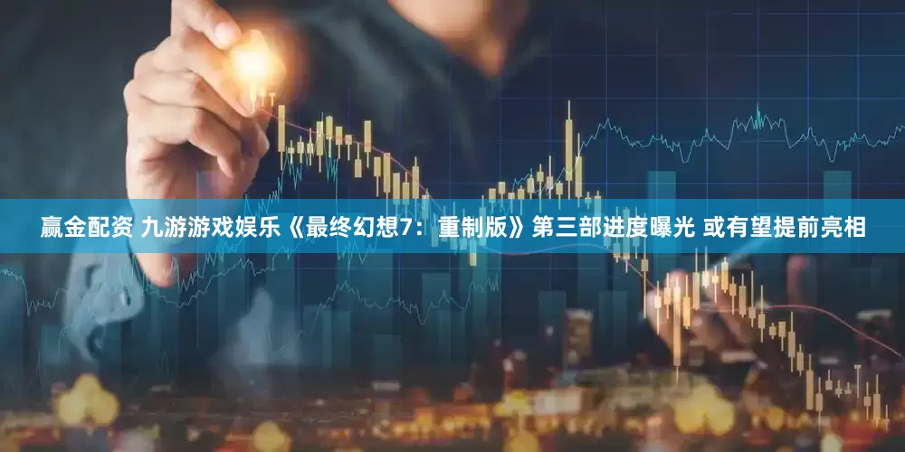 赢金配资 九游游戏娱乐《最终幻想7：重制版》第三部进度曝光 或有望提前亮相