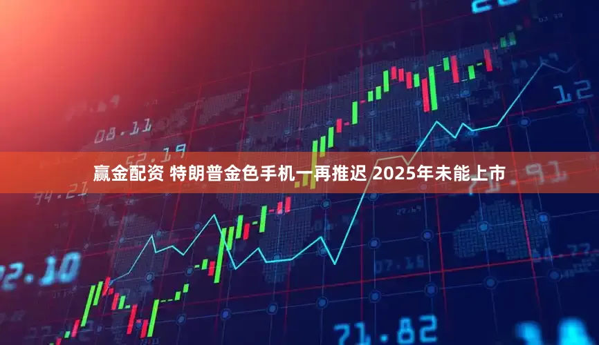 赢金配资 特朗普金色手机一再推迟 2025年未能上市