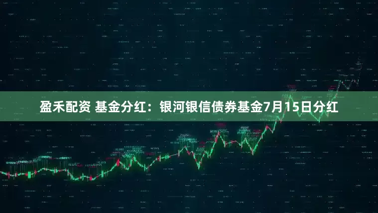 盈禾配资 基金分红：银河银信债券基金7月15日分红