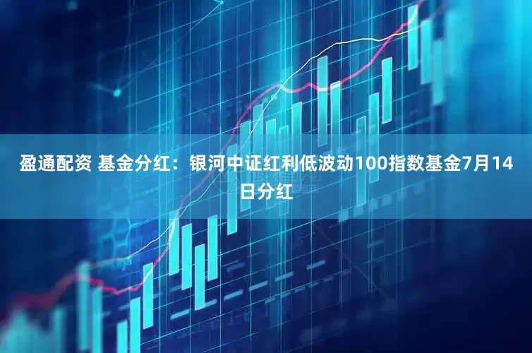 盈通配资 基金分红：银河中证红利低波动100指数基金7月14日分红