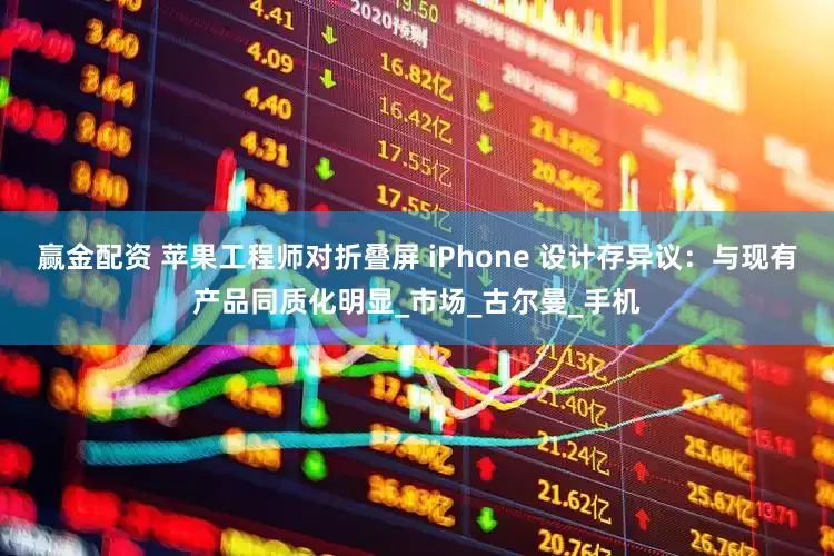 赢金配资 苹果工程师对折叠屏 iPhone 设计存异议：与现有产品同质化明显_市场_古尔曼_手机