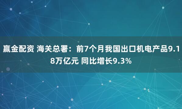 赢金配资 海关总署：前7个月我国出口机电产品9.18万亿元 同比增长9.3%