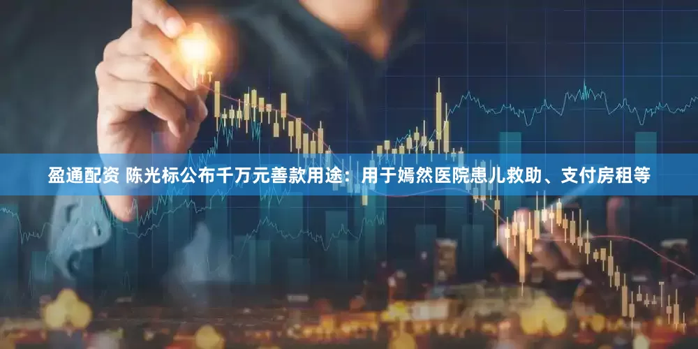 盈通配资 陈光标公布千万元善款用途：用于嫣然医院患儿救助、支付房租等