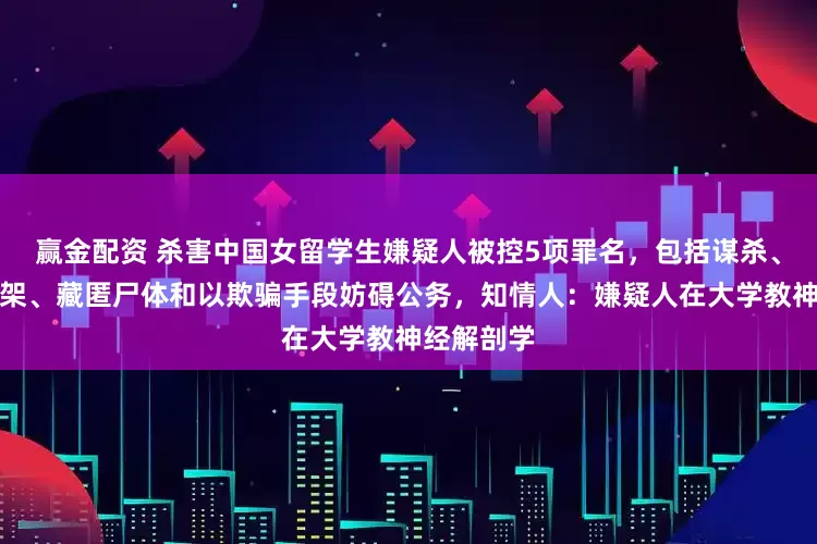 赢金配资 杀害中国女留学生嫌疑人被控5项罪名，包括谋杀、肢解、绑架、藏匿尸体和以欺骗手段妨碍公务，知情人：嫌疑人在大学教神经解剖学